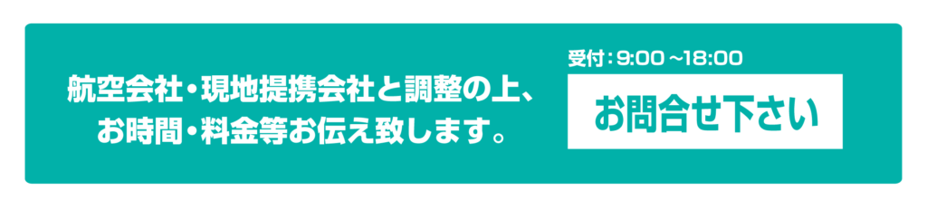 航空会社・現地提携会社と調整の上、お時間・料金等お伝え致します。
